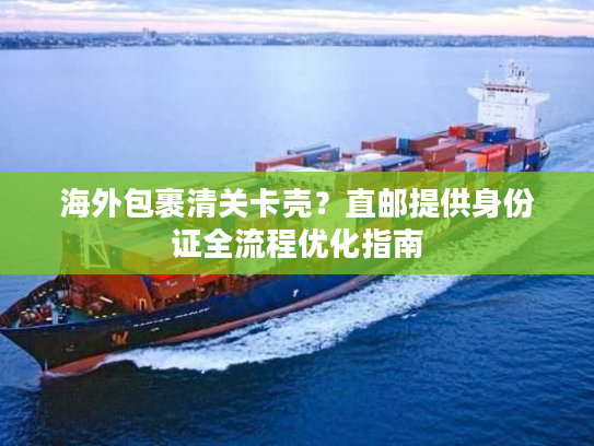 海外包裹清关卡壳？直邮提供身份证全流程优化指南