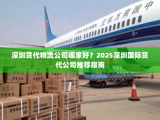 深圳货代物流公司哪家好?2025深圳国际货代公司推荐指南 深圳货代物流公司哪家好?2025深圳国际货代公司推荐指南