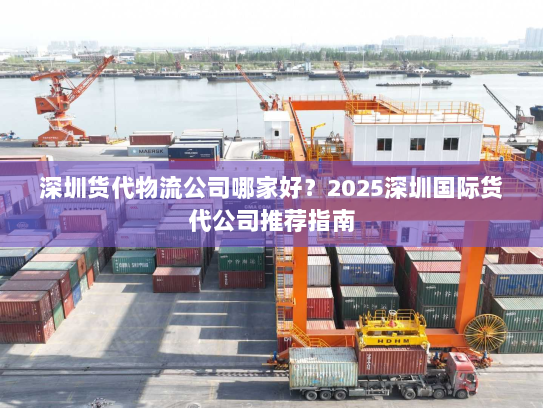 深圳货代物流公司哪家好?2025深圳国际货代公司推荐指南 深圳货代物流公司哪家好?2025深圳国际货代公司推荐指南