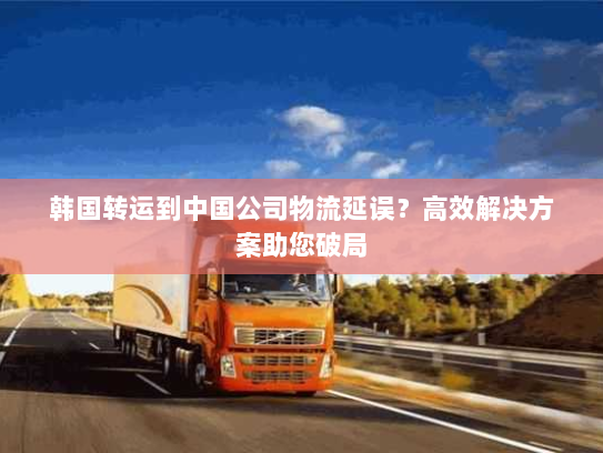 韩国转运到中国公司物流延误?高效解决方案助您破局 韩国转运到中国公司物流延误?高效解决方案助您破局