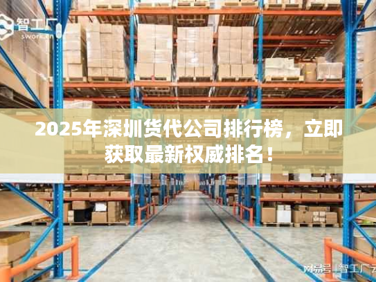 2025年深圳货代公司排行榜,立即获取最新权威排名! 2025年深圳货代公司排行榜,立即获取最新权威排名!