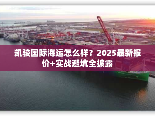 凯骏国际海运怎么样?2025最新报价+实战避坑全披露 凯骏国际海运怎么样?2025最新报价+实战避坑全披露
