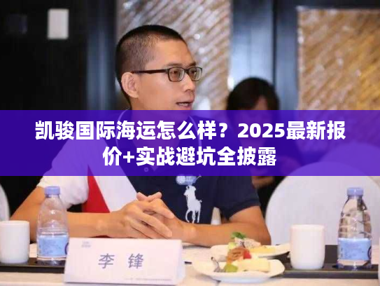 凯骏国际海运怎么样?2025最新报价+实战避坑全披露 凯骏国际海运怎么样?2025最新报价+实战避坑全披露