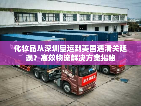 化妆品从深圳空运到美国遇清关延误？高效物流解决方案揭秘