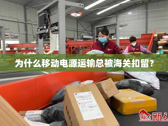 为什么移动电源运输总被海关扣留? 为什么移动电源运输总被海关扣留?