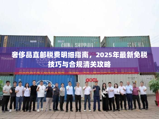 奢侈品直邮税费明细指南,2025年最新免税技巧与合规清关攻略 奢侈品直邮税费明细指南,2025年最新免税技巧与合规清关攻略