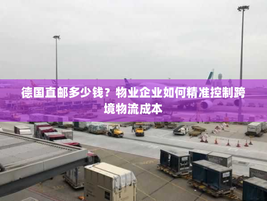 德国直邮多少钱?物业企业如何精准控制跨境物流成本 德国直邮多少钱?物业企业如何精准控制跨境物流成本
