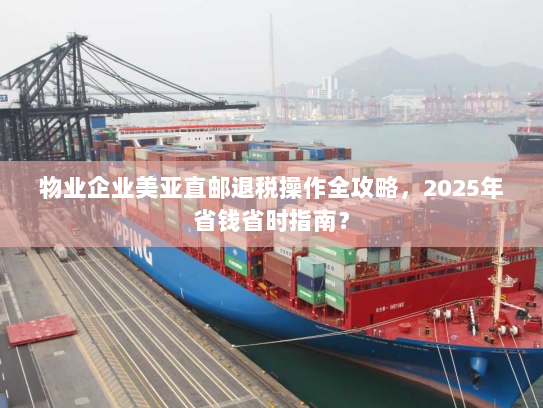 物业企业美亚直邮退税操作全攻略，2025年省钱省时指南？