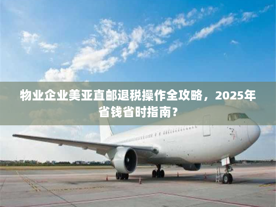 物业企业美亚直邮退税操作全攻略，2025年省钱省时指南？