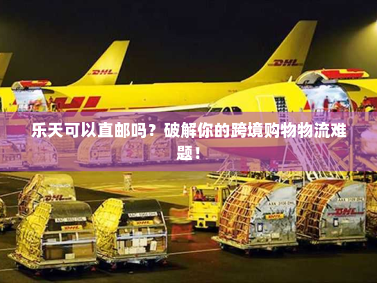 乐天可以直邮吗？破解你的跨境购物物流难题！