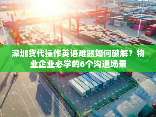 深圳货代操作英语难题如何破解？物业企业必学的6个沟通场景