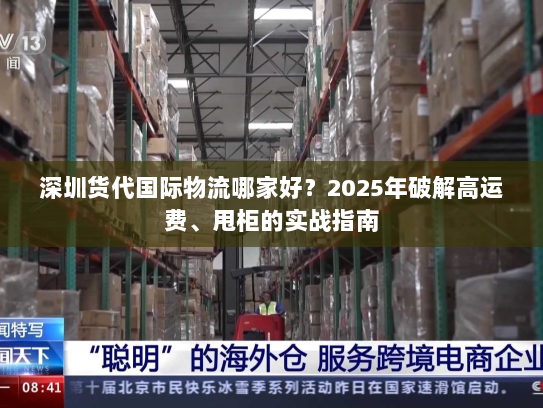 深圳货代国际物流哪家好?2025年破解高运费、甩柜的实战指南 深圳货代国际物流哪家好?2025年破解高运费、甩柜的实战指南