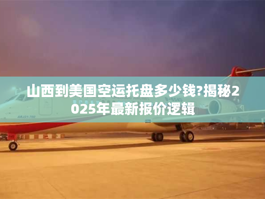 山西到美国空运托盘多少钱?揭秘2025年最新报价逻辑