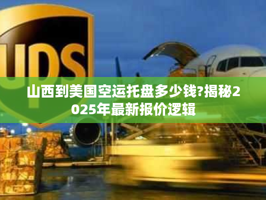 山西到美国空运托盘多少钱?揭秘2025年最新报价逻辑