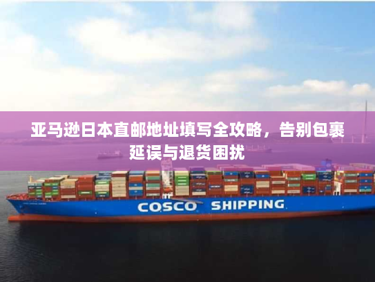 亚马逊日本直邮地址填写全攻略，告别包裹延误与退货困扰