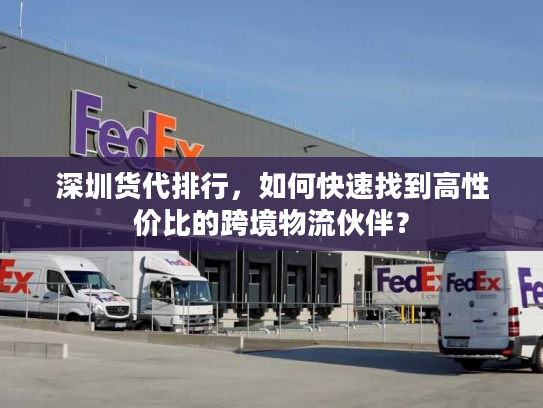 深圳货代排行,如何快速找到高性价比的跨境物流伙伴? 深圳货代排行,如何快速找到高性价比的跨境物流伙伴?
