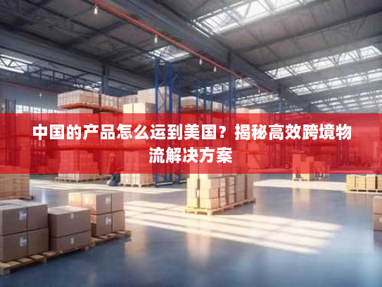 中国的产品怎么运到美国？揭秘高效跨境物流解决方案