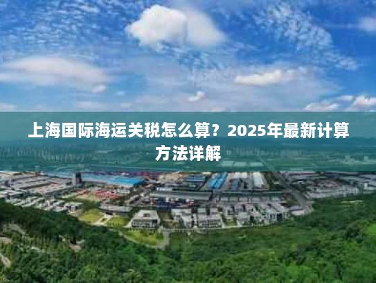上海国际海运关税怎么算?2025年最新计算方法详解 上海国际海运关税怎么算?2025年最新计算方法详解