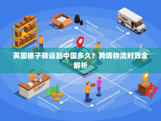 英国被子转运到中国多久?跨境物流时效全解析 英国被子转运到中国多久?跨境物流时效全解析