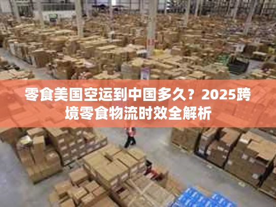 零食美国空运到中国多久?2025跨境零食物流时效全解析 零食美国空运到中国多久?2025跨境零食物流时效全解析