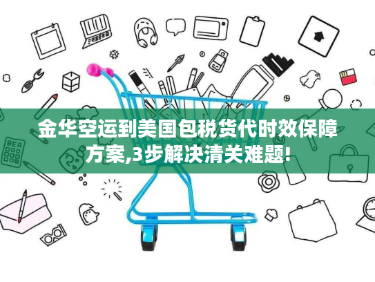 金华空运到美国包税货代时效保障方案,3步解决清关难题!