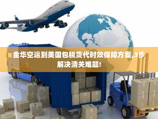 金华空运到美国包税货代时效保障方案,3步解决清关难题! 金华空运到美国包税货代时效保障方案,3步解决清关难题!