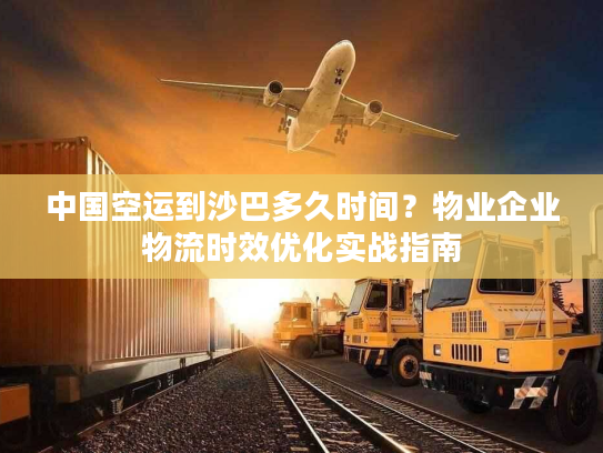 中国空运到沙巴多久时间?物业企业物流时效优化实战指南 中国空运到沙巴多久时间?物业企业物流时效优化实战指南