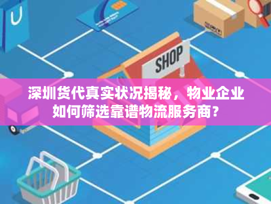 深圳货代真实状况揭秘，物业企业如何筛选靠谱物流服务商？