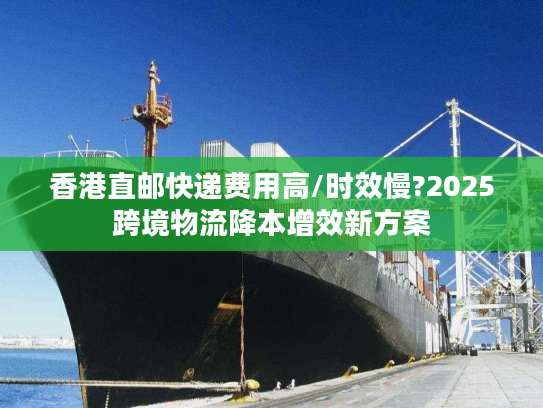 香港直邮快递费用高/时效慢?2025跨境物流降本增效新方案 香港直邮快递费用高/时效慢?2025跨境物流降本增效新方案