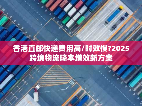 香港直邮快递费用高/时效慢?2025跨境物流降本增效新方案