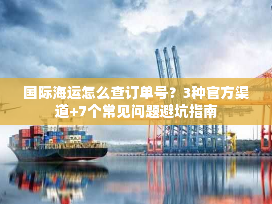 国际海运怎么查订单号?3种官方渠道+7个常见问题避坑指南 国际海运怎么查订单号?3种官方渠道+7个常见问题避坑指南