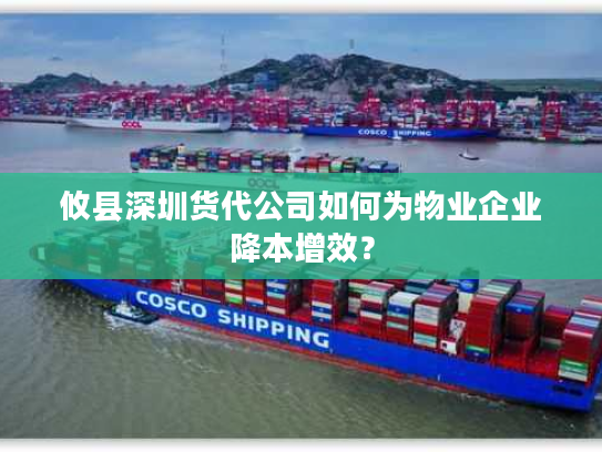 攸县深圳货代公司如何为物业企业降本增效? 攸县深圳货代公司如何为物业企业降本增效?