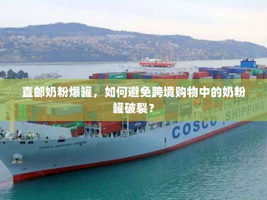 直邮奶粉爆罐,如何避免跨境购物中的奶粉罐破裂? 直邮奶粉爆罐,如何避免跨境购物中的奶粉罐破裂?
