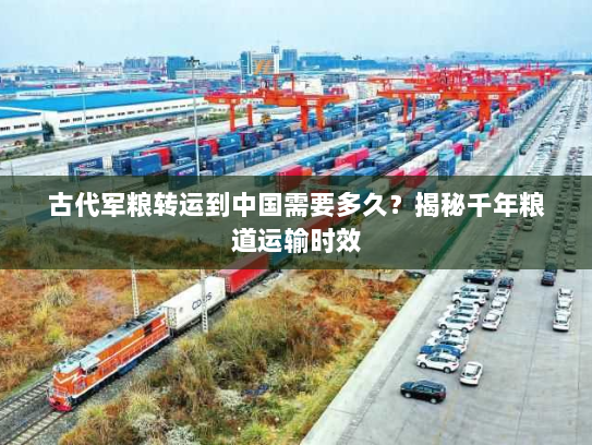 古代军粮转运到中国需要多久?揭秘千年粮道运输时效 古代军粮转运到中国需要多久?揭秘千年粮道运输时效