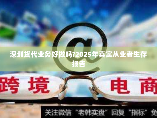 深圳货代业务好做吗?2025年真实从业者生存报告 深圳货代业务好做吗?2025年真实从业者生存报告