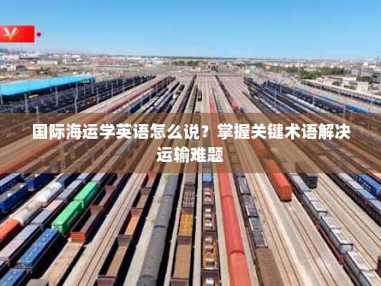 国际海运学英语怎么说?掌握关键术语解决运输难题 国际海运学英语怎么说?掌握关键术语解决运输难题