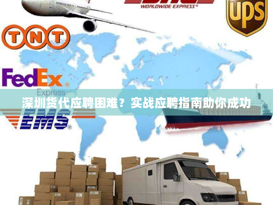 深圳货代应聘困难？实战应聘指南助你成功