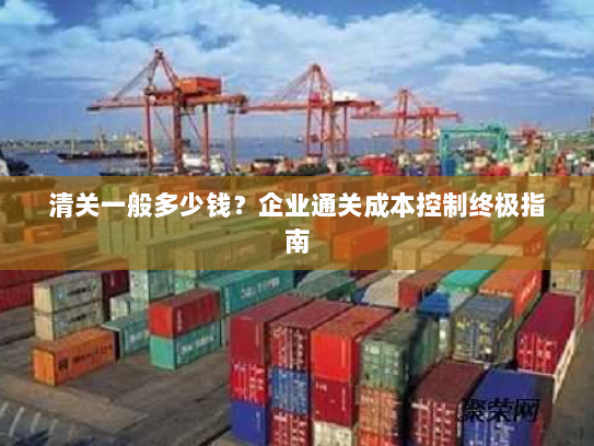 清关一般多少钱？企业通关成本控制终极指南