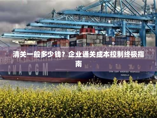 清关一般多少钱？企业通关成本控制终极指南