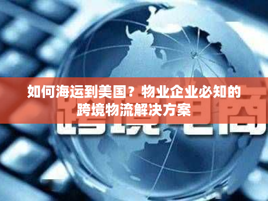 如何海运到美国?物业企业必知的跨境物流解决方案 如何海运到美国?物业企业必知的跨境物流解决方案