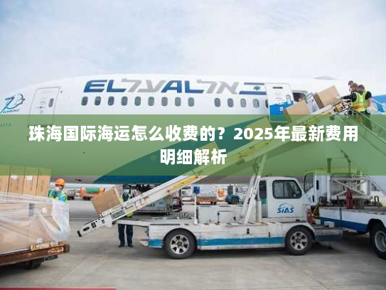 珠海国际海运怎么收费的?2025年最新费用明细解析 珠海国际海运怎么收费的?2025年最新费用明细解析
