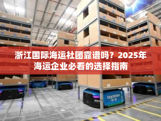浙江国际海运社团靠谱吗？2025年海运企业必看的选择指南