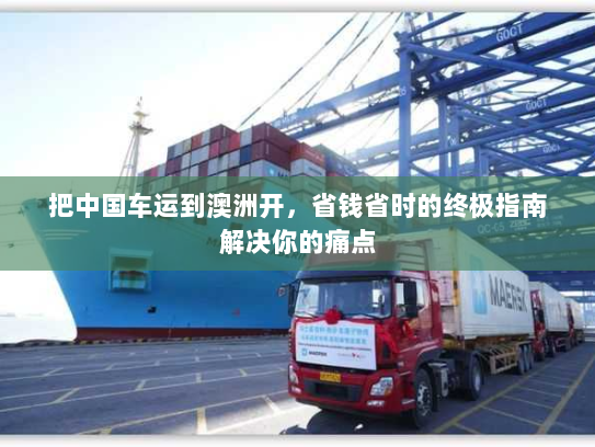 把中国车运到澳洲开，省钱省时的终极指南解决你的痛点