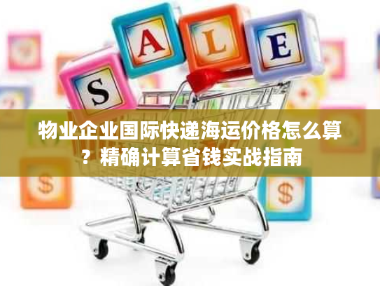 物业企业国际快递海运价格怎么算?精确计算省钱实战指南 物业企业国际快递海运价格怎么算?精确计算省钱实战指南