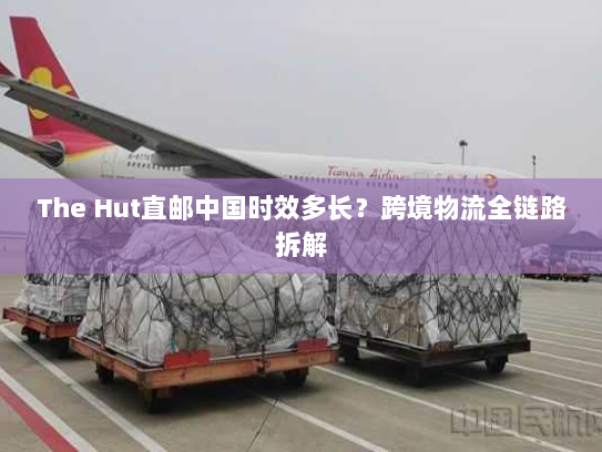 The Hut直邮中国时效多长?跨境物流全链路拆解 The Hut直邮中国时效多长?跨境物流全链路拆解