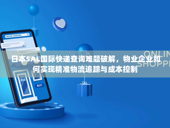日本SAL国际快递查询难题破解,物业企业如何实现精准物流追踪与成本控制 日本SAL国际快递查询难题破解,物业企业如何实现精准物流追踪与成本控制