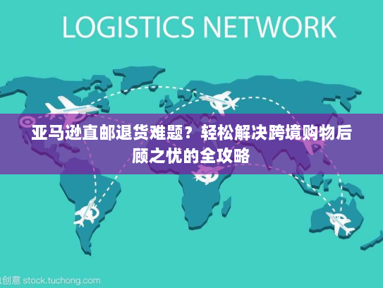 亚马逊直邮退货难题？轻松解决跨境购物后顾之忧的全攻略