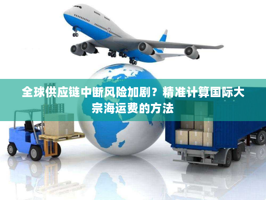 全球供应链中断风险加剧?精准计算国际大宗海运费的方法 全球供应链中断风险加剧?精准计算国际大宗海运费的方法