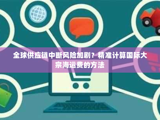 全球供应链中断风险加剧?精准计算国际大宗海运费的方法 全球供应链中断风险加剧?精准计算国际大宗海运费的方法