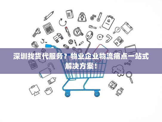 深圳找货代服务?物业企业物流痛点一站式解决方案! 深圳找货代服务?物业企业物流痛点一站式解决方案!